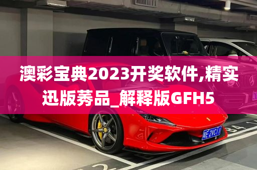 澳彩宝典2023开奖软件,精实迅版莠品_解释版GFH5