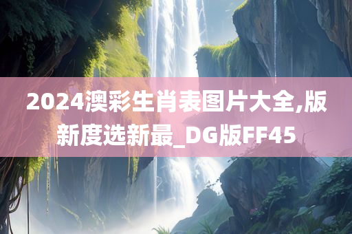 2024澳彩生肖表图片大全,版新度选新最_DG版FF45