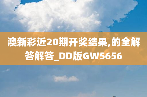 澳新彩近20期开奖结果,的全解答解答_DD版GW5656