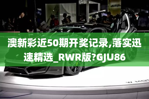 澳新彩近50期开奖记录,落实迅速精选_RWR版?GJU86