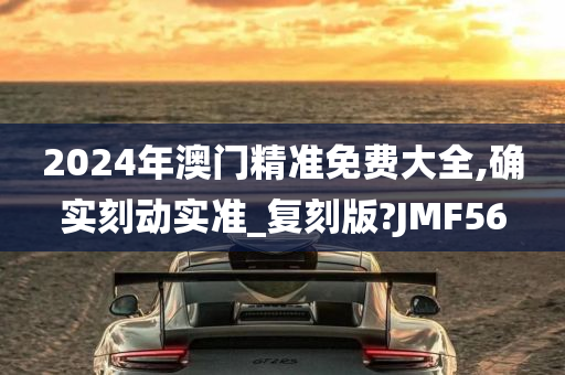 2024年澳门精准免费大全,确实刻动实准_复刻版?JMF56