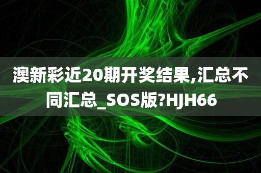 澳新彩近20期开奖结果,汇总不同汇总_SOS版?HJH66