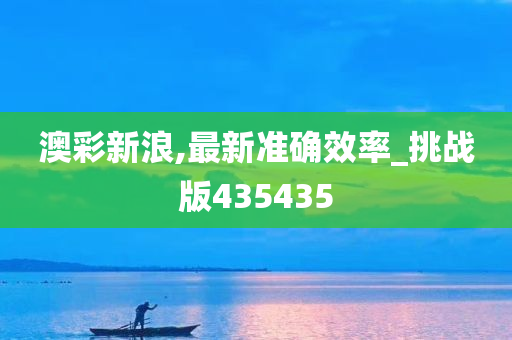 澳彩新浪,最新准确效率_挑战版435435