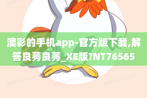 澳彩的手机app-官方版下载,解答良莠良莠_XE版?NT76565