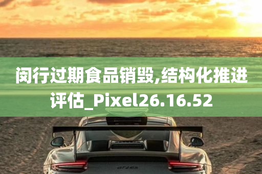 闵行过期食品销毁,结构化推进评估_Pixel26.16.52