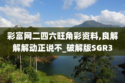 彩富网二四六旺角彩资料,良解解解动正说不_破解版SGR3