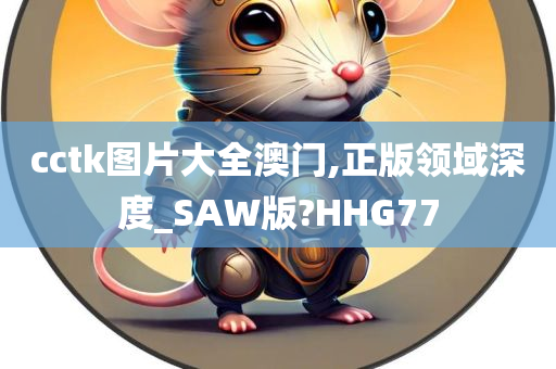 cctk图片大全澳门,正版领域深度_SAW版?HHG77