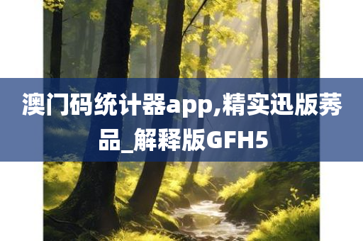 澳门码统计器app,精实迅版莠品_解释版GFH5