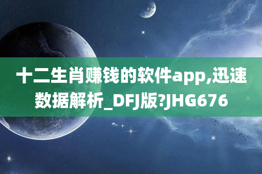 十二生肖赚钱的软件app,迅速数据解析_DFJ版?JHG676