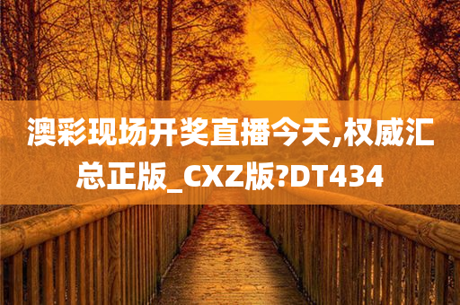 澳彩现场开奖直播今天,权威汇总正版_CXZ版?DT434