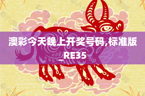 澳彩今天晚上开奖号码,标准版_RE35