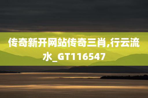 传奇新开网站传奇三肖,行云流水_GT116547