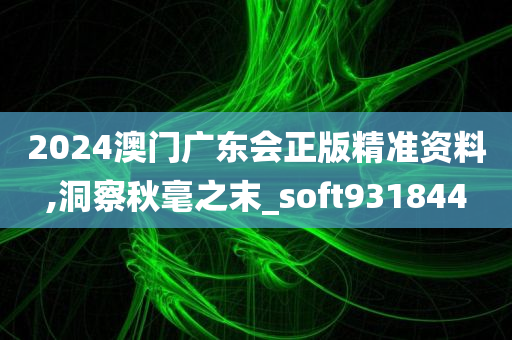 2024澳门广东会正版精准资料,洞察秋毫之末_soft931844