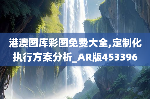 港澳图库彩图免费大全,定制化执行方案分析_AR版453396