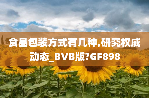 食品包装方式有几种,研究权威动态_BVB版?GF898