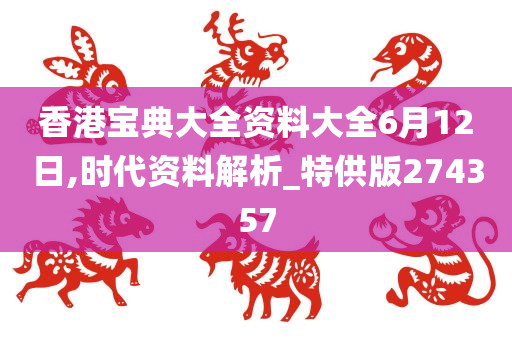 香港宝典大全资料大全6月12日,时代资料解析_特供版274357