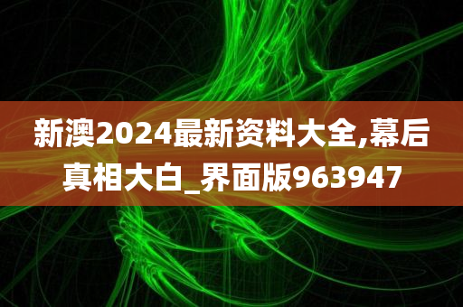 新澳2024最新资料大全,幕后真相大白_界面版963947