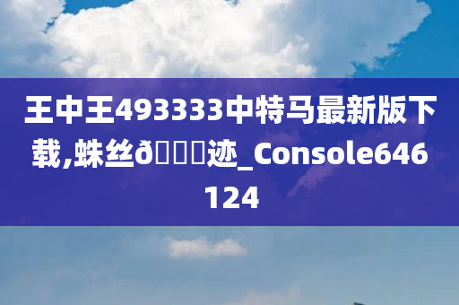 王中王493333中特马最新版下载,蛛丝🐎迹_Console646124