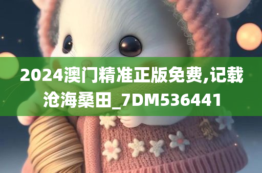 2024澳门精准正版免费,记载沧海桑田_7DM536441