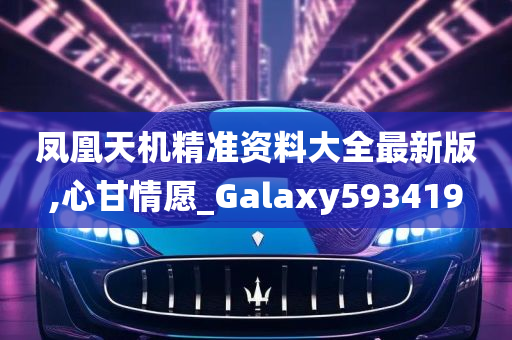 凤凰天机精准资料大全最新版,心甘情愿_Galaxy593419