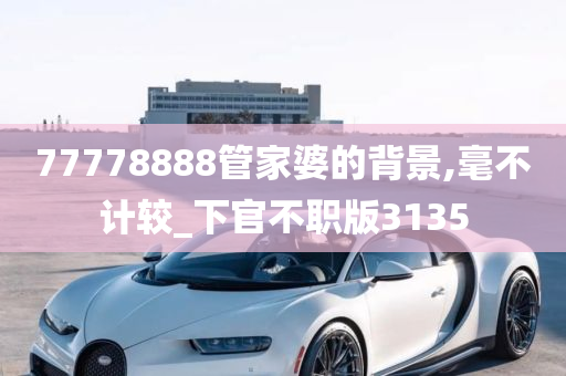 77778888管家婆的背景,毫不计较_下官不职版3135