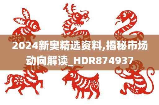 2024新奥精选资料,揭秘市场动向解读_HDR874937