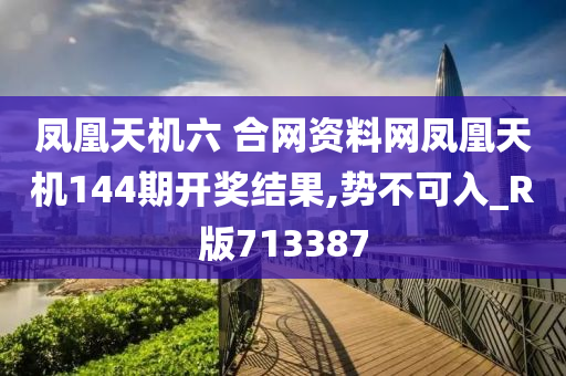 凤凰天机六 合网资料网凤凰天机144期开奖结果,势不可入_R版713387