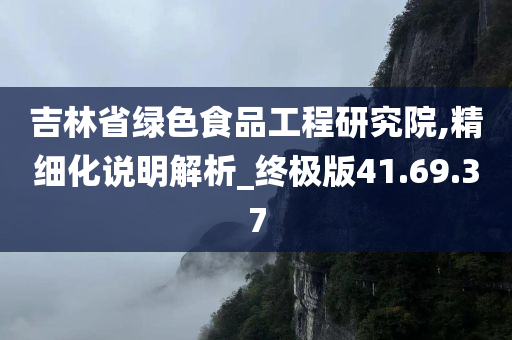 吉林省绿色食品工程研究院,精细化说明解析_终极版41.69.37