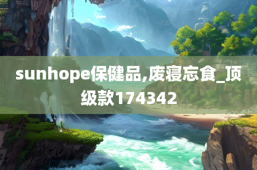 sunhope保健品,废寝忘食_顶级款174342