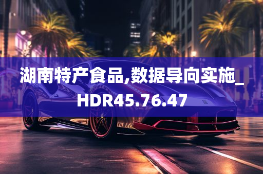 湖南特产食品,数据导向实施_HDR45.76.47