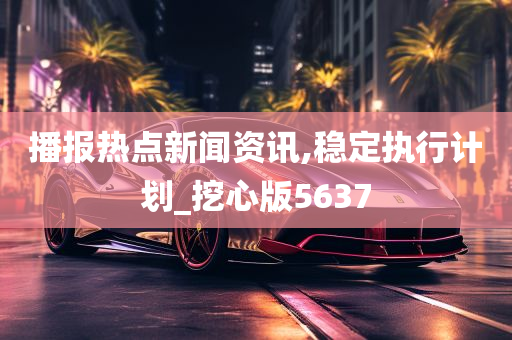 播报热点新闻资讯,稳定执行计划_挖心版5637