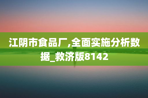 江阴市食品厂,全面实施分析数据_救济版8142