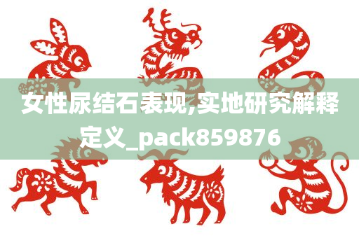 女性尿结石表现,实地研究解释定义_pack859876