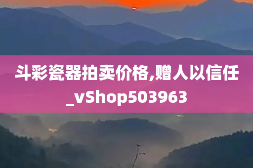 斗彩瓷器拍卖价格,赠人以信任_vShop503963