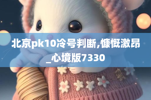 北京pk10冷号判断,慷慨激昂_心境版7330