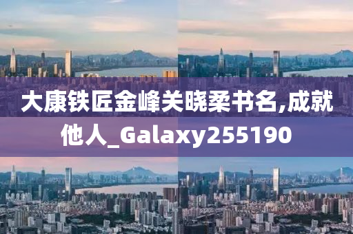 大康铁匠金峰关晓柔书名,成就他人_Galaxy255190