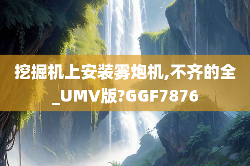 挖掘机上安装雾炮机,不齐的全_UMV版?GGF7876