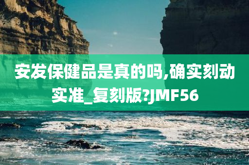 安发保健品是真的吗,确实刻动实准_复刻版?JMF56