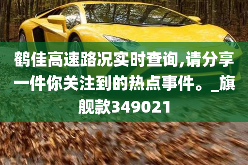 鹤佳高速路况实时查询,请分享一件你关注到的热点事件。_旗舰款349021