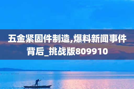 五金紧固件制造,爆料新闻事件背后_挑战版809910