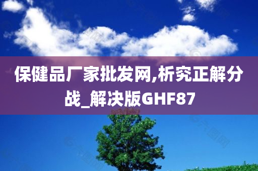 保健品厂家批发网,析究正解分战_解决版GHF87