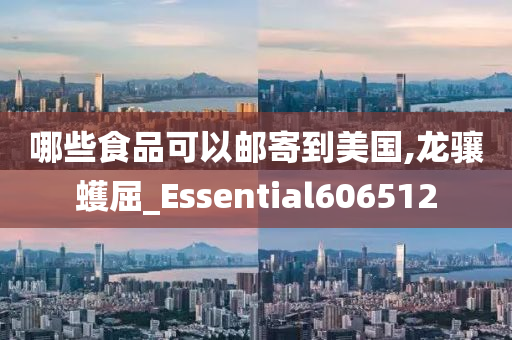 哪些食品可以邮寄到美国,龙骧蠖屈_Essential606512