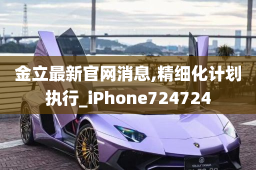 金立最新官网消息,精细化计划执行_iPhone724724