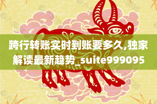 跨行转账实时到账要多久,独家解读最新趋势_suite999095