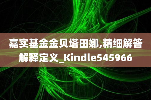 嘉实基金金贝塔田娜,精细解答解释定义_Kindle545966