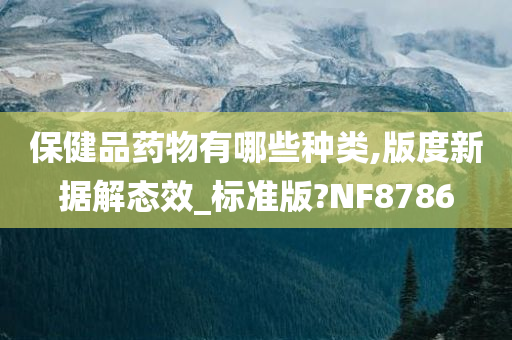 保健品药物有哪些种类,版度新据解态效_标准版?NF8786