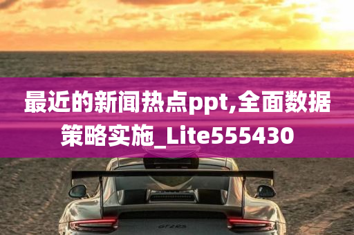 最近的新闻热点ppt,全面数据策略实施_Lite555430