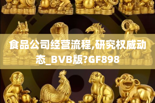 食品公司经营流程,研究权威动态_BVB版?GF898