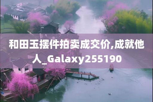 和田玉摆件拍卖成交价,成就他人_Galaxy255190