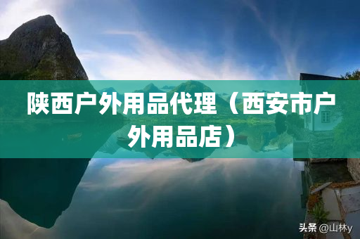 陕西户外用品代理（西安市户外用品店）